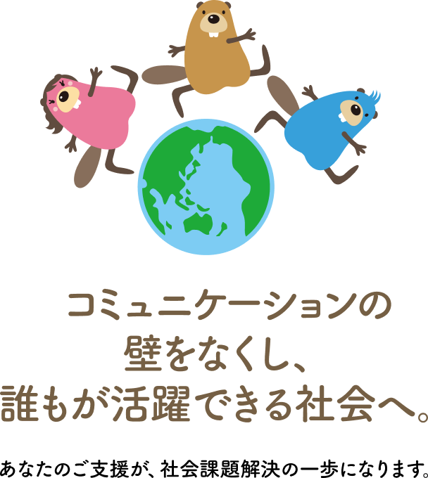 コミュニケーションの壁をなくし、誰もが活躍できる社会へ。あなたのご支援が、社会課題解決の一歩になります。