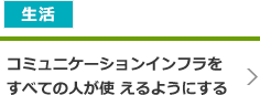 生活 - コミュニケーションインフラをすべての人が使 えるようにする