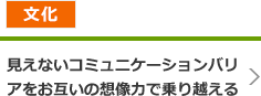 文化 - 見えないコミュニケーションバリアをお互いの想像力で乗り越える