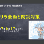 東京都立葛飾ろう学校　防災講演会　テーマ：「ゲリラ豪雨と防災対策」 実施日：令和７年6月１７日（火）14：20-15：30